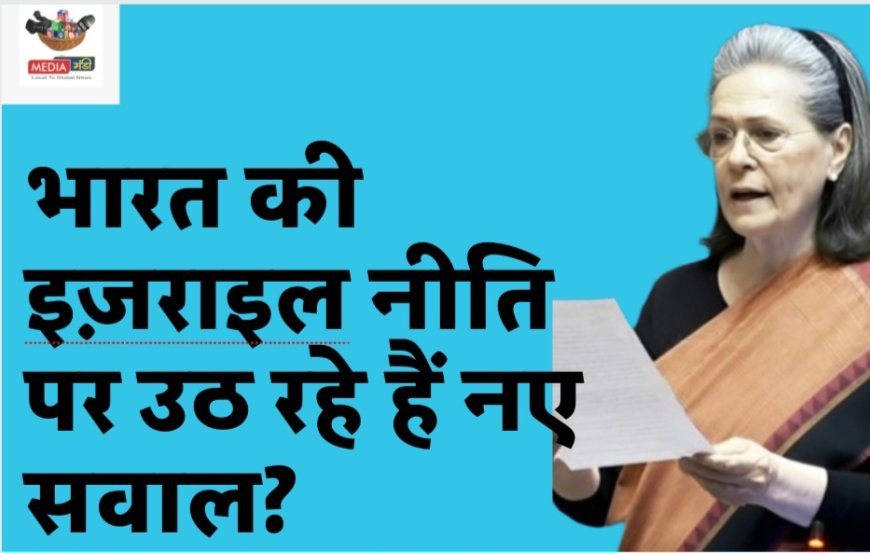 सोनिया गांधी का लेख: क्या भारत की इज़राइल नीति पर उठ रहे हैं नए सवाल ?